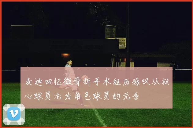 麦迪回忆微骨折手术经历感叹从核心球员沦为角色球员的无奈