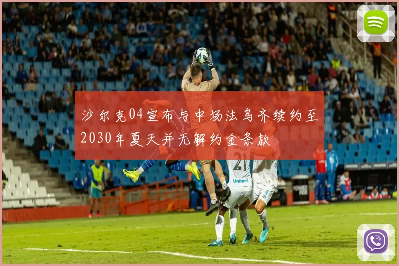 沙尔克04宣布与中场法乌齐续约至2030年夏天并无解约金条款