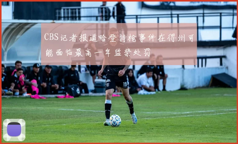 CBS记者报道哈登持枪事件在得州可能面临最高一年监禁处罚