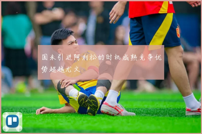 国米引进阿利松的时机成熟竞争优势超越尤文