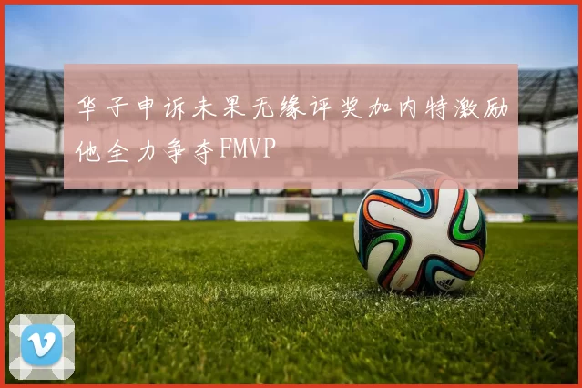 华子申诉未果无缘评奖加内特激励他全力争夺FMVP