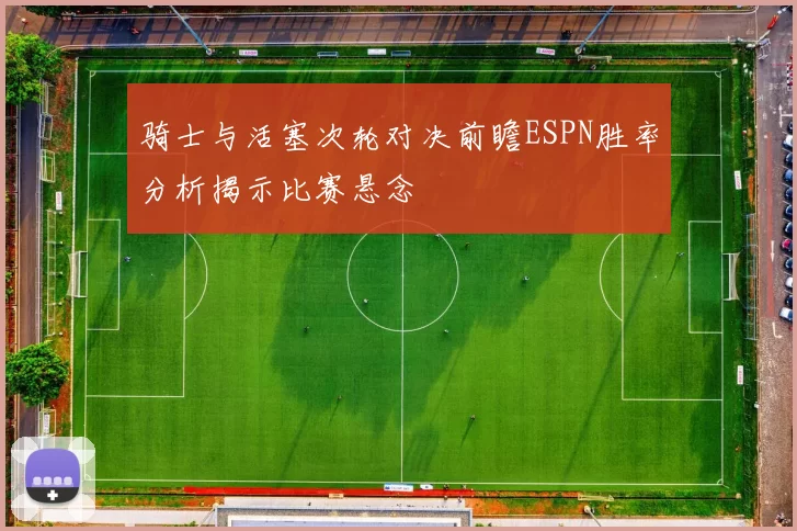 骑士与活塞次轮对决前瞻ESPN胜率分析揭示比赛悬念