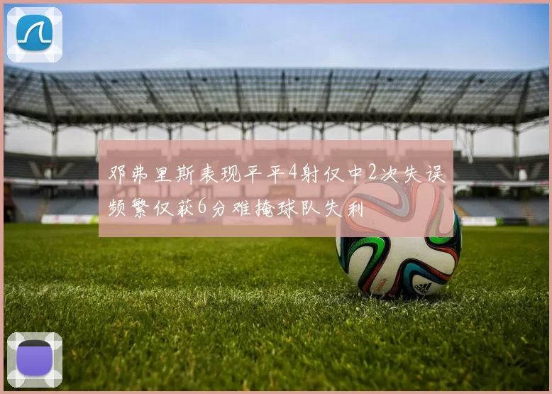 邓弗里斯表现平平4射仅中2次失误频繁仅获6分难掩球队失利
