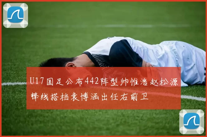 U17国足公布442阵型帅惟浩赵松源锋线搭档袁博涵出任右前卫