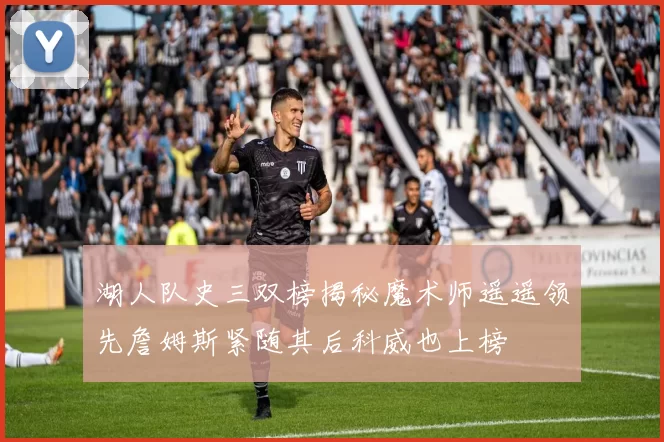 湖人队史三双榜揭秘魔术师遥遥领先詹姆斯紧随其后科威也上榜