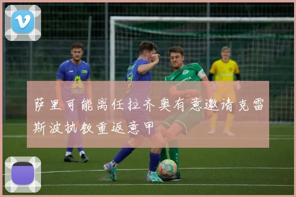 萨里可能离任拉齐奥有意邀请克雷斯波执教重返意甲