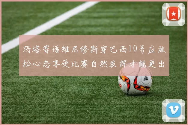 玛塔寄语维尼修斯穿巴西10号应放松心态享受比赛自然发挥才能更出色
