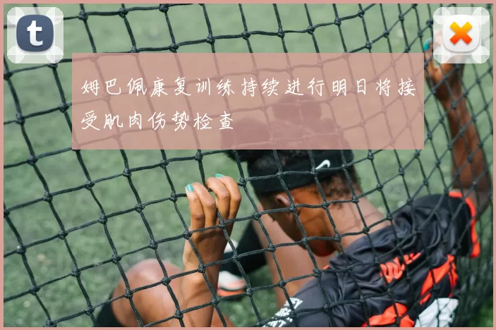 姆巴佩康复训练持续进行明日将接受肌肉伤势检查