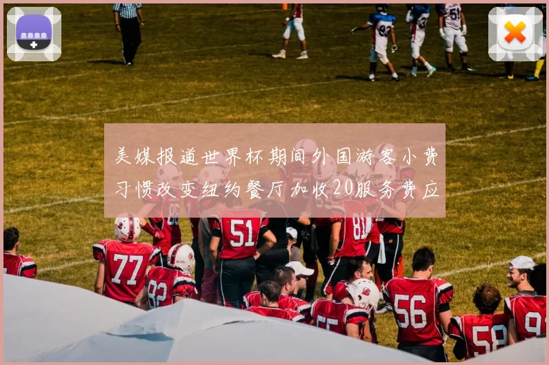 美媒报道世界杯期间外国游客小费习惯改变纽约餐厅加收20服务费应对
