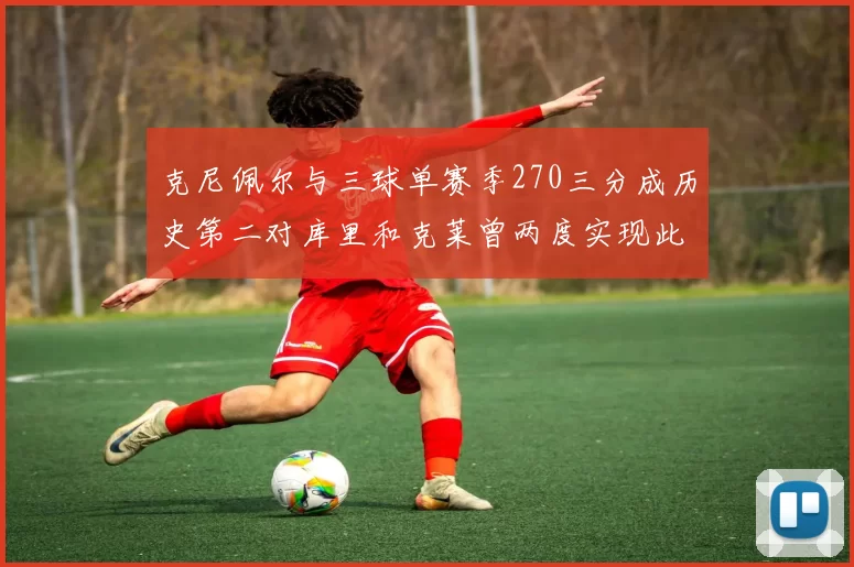 克尼佩尔与三球单赛季270三分成历史第二对库里和克莱曾两度实现此壮举