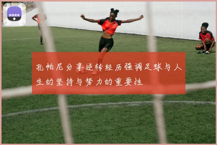 孔帕尼分享逆转经历强调足球与人生的坚持与努力的重要性