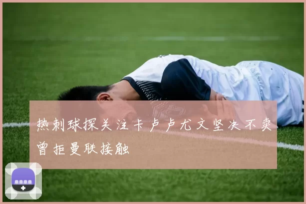 热刺球探关注卡卢卢尤文坚决不卖曾拒曼联接触