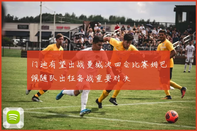 门迪有望出战曼城次回合比赛姆巴佩随队出征备战重要对决