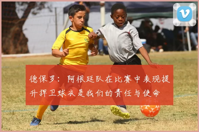 德保罗：阿根廷队在比赛中表现提升捍卫球衣是我们的责任与使命