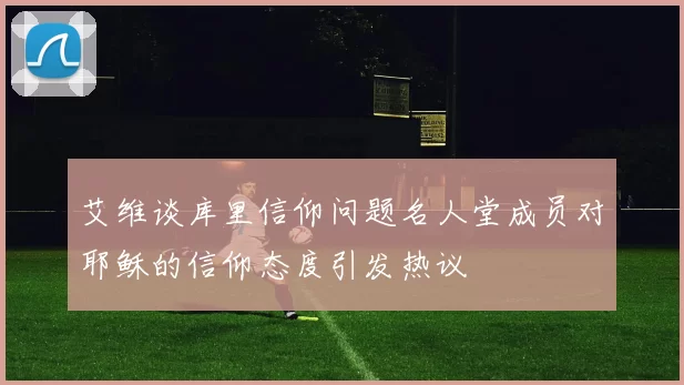 艾维谈库里信仰问题名人堂成员对耶稣的信仰态度引发热议