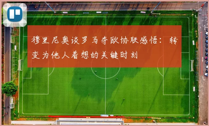 穆里尼奥谈罗马夺欧协联感悟：转变为他人着想的关键时刻