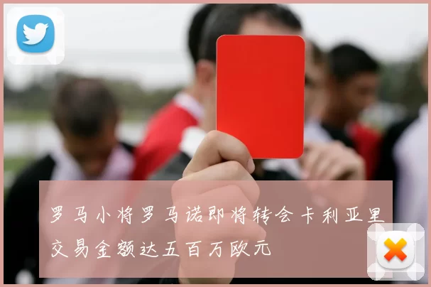 罗马小将罗马诺即将转会卡利亚里交易金额达五百万欧元