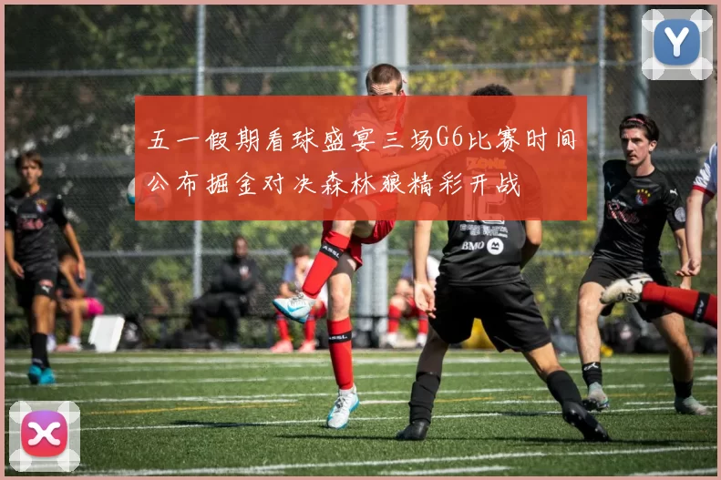 五一假期看球盛宴三场G6比赛时间公布掘金对决森林狼精彩开战
