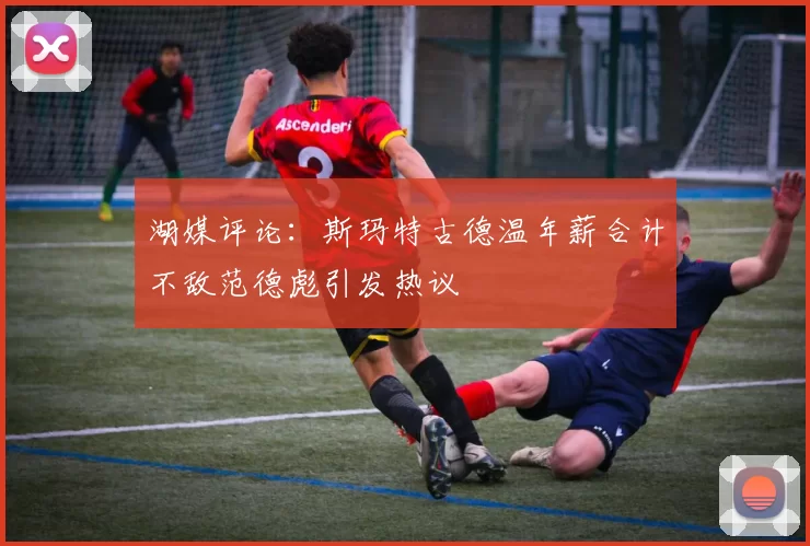 湖媒评论：斯玛特古德温年薪合计不敌范德彪引发热议