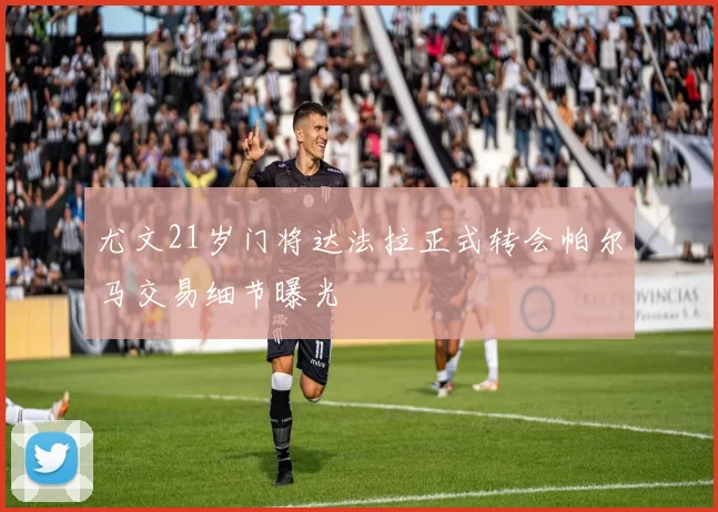 尤文21岁门将达法拉正式转会帕尔马交易细节曝光