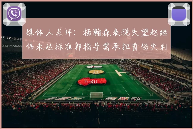 媒体人点评：杨瀚森表现失望赵继伟未达标准郭指导需承担首场失利责任