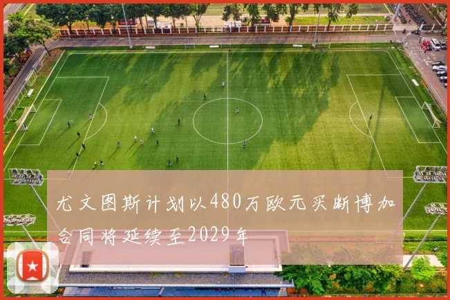 尤文图斯计划以480万欧元买断博加合同将延续至2029年
