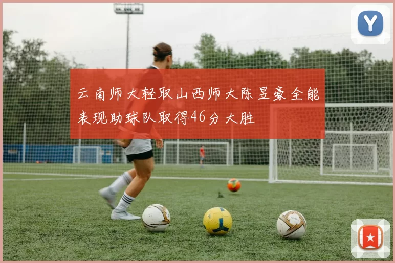云南师大轻取山西师大陈昱豪全能表现助球队取得46分大胜