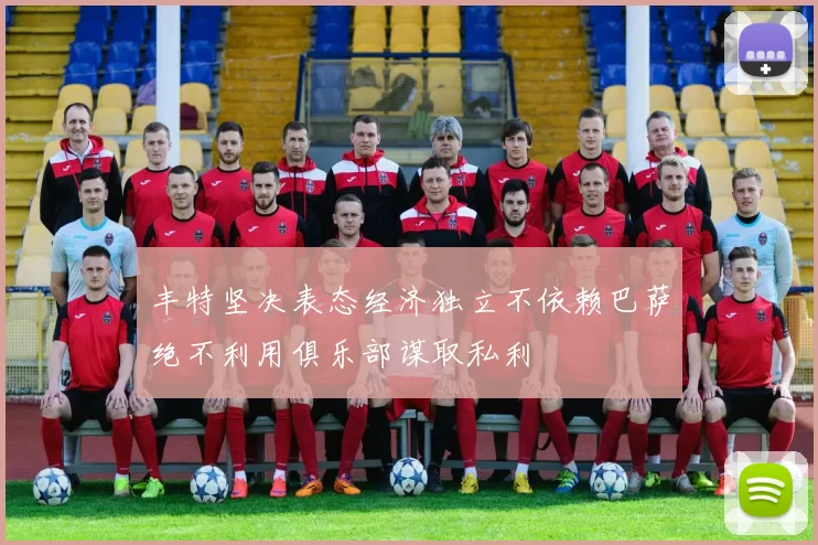 丰特坚决表态经济独立不依赖巴萨绝不利用俱乐部谋取私利