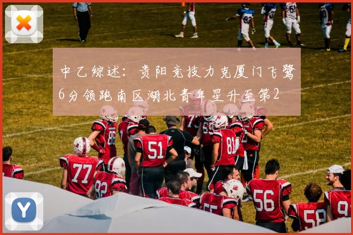 中乙综述：贵阳竞技力克厦门飞鹭6分领跑南区湖北青年星升至第2